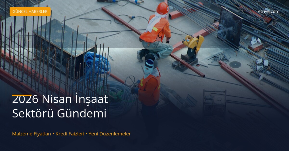 inşaat sektörü 2026 nisan malzeme fiyatları ve kredi faizleri gündem analizi
