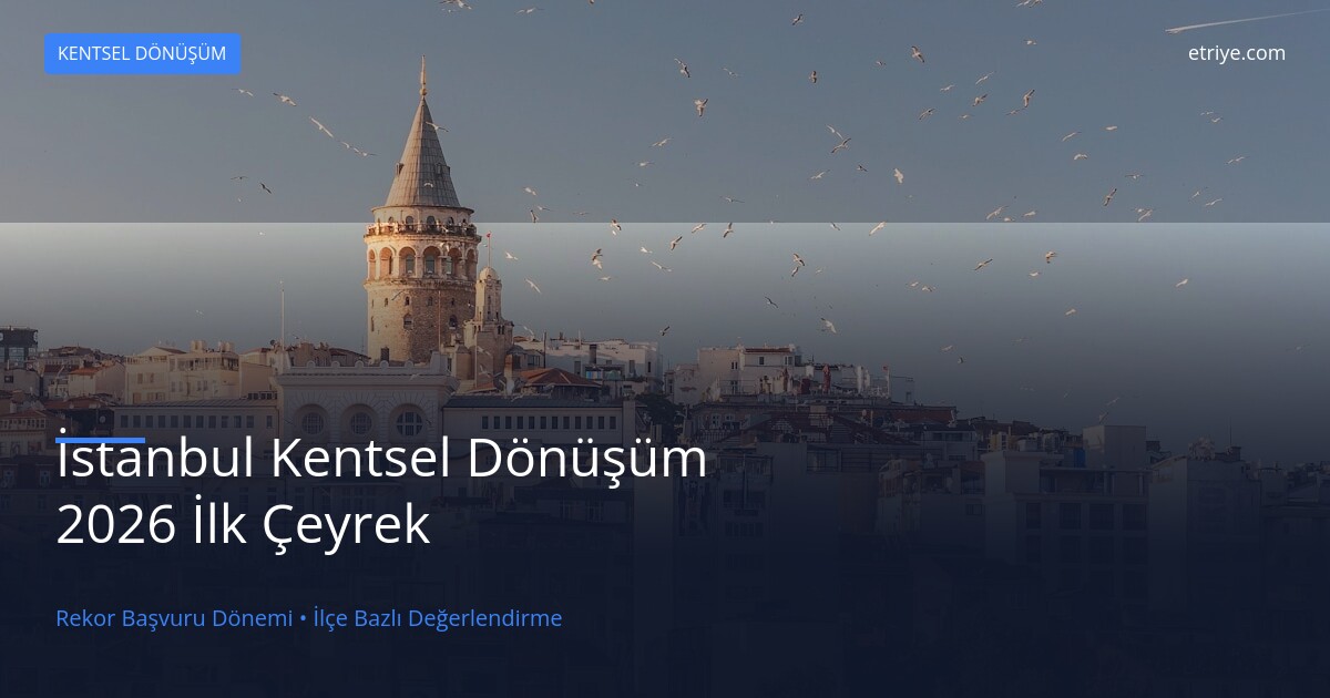 İstanbul Kentsel Dönüşüm 2026 İlk Çeyrek Değerlendirmesi: Rekor Başvuru Dönemi